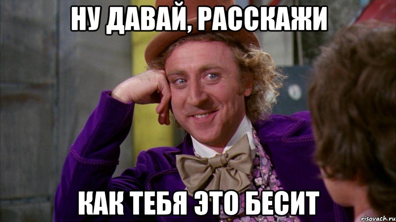 ну давай, расскажи как тебя это бесит, Мем Ну давай расскажи (Вилли Вонка)