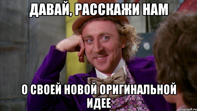 давай, расскажи нам о своей новой оригинальной идее, Мем Ну давай расскажи (Вилли Вонка)