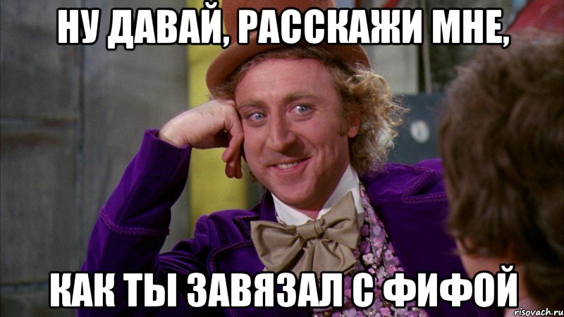 Ну давай, расскажи мне, как ты завязал с фифой, Мем Ну давай расскажи (Вилли Вонка)