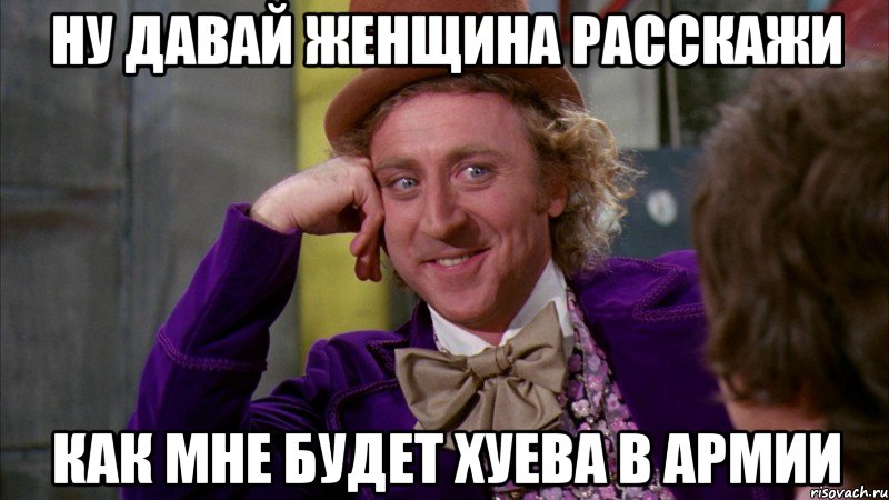 ну давай женщина расскажи как мне будет хуева в армии, Мем Ну давай расскажи (Вилли Вонка)