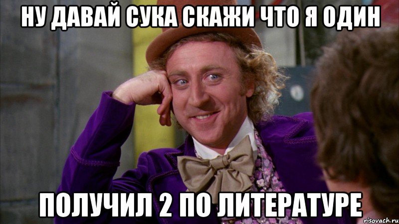 ну давай сука скажи что я один получил 2 по литературе, Мем Ну давай расскажи (Вилли Вонка)