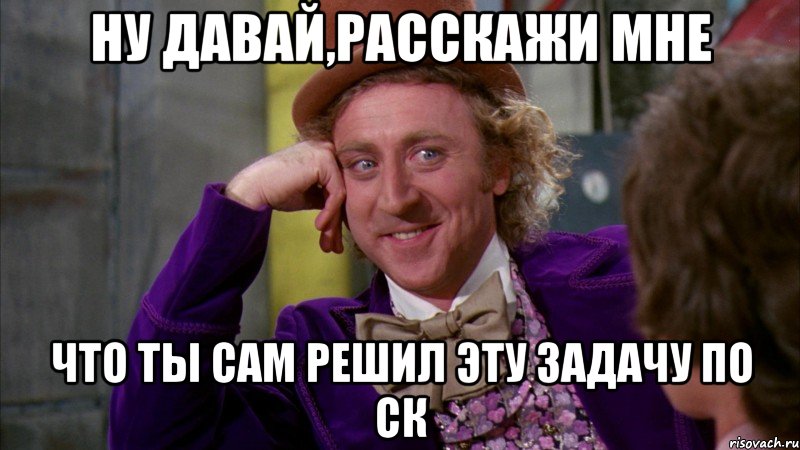 ну давай,расскажи мне что ты сам решил эту задачу по ск, Мем Ну давай расскажи (Вилли Вонка)