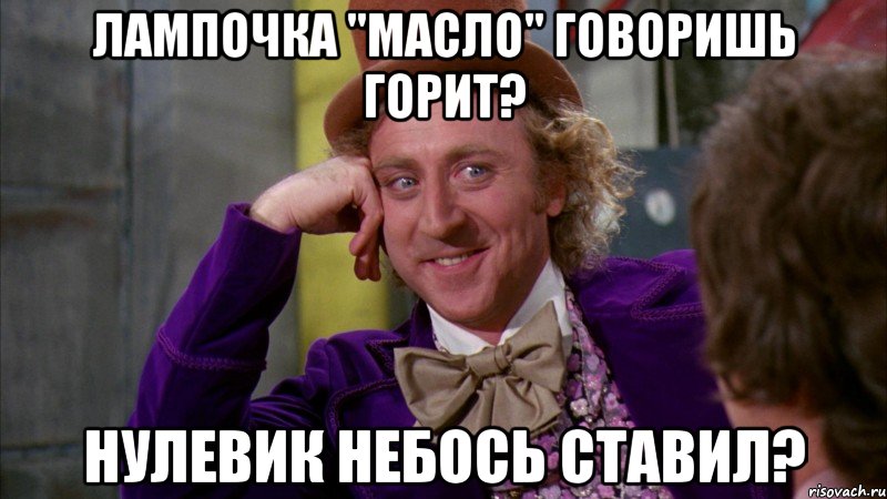 Лампочка "масло" говоришь горит? Нулевик небось ставил?, Мем Ну давай расскажи (Вилли Вонка)