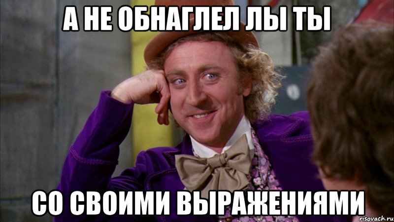 а не обнаглел лы ты со своими выражениями, Мем Ну давай расскажи (Вилли Вонка)