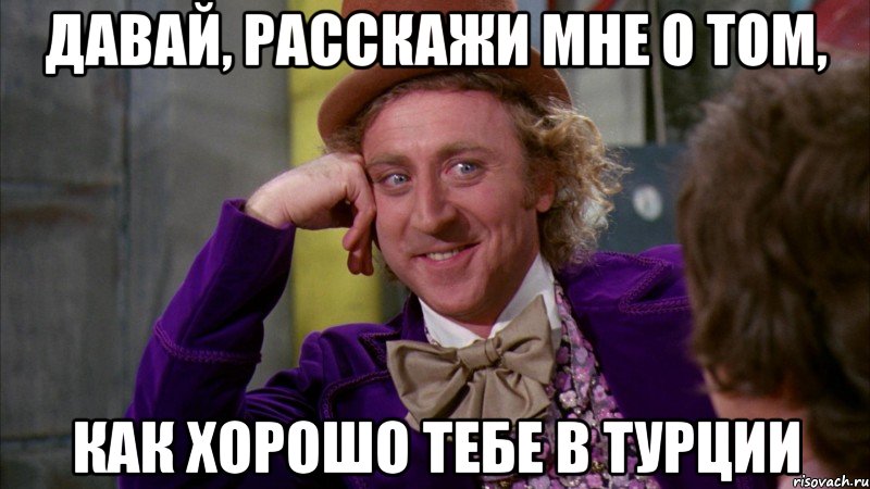 Давай, расскажи мне о том, как хорошо тебе в Турции, Мем Ну давай расскажи (Вилли Вонка)