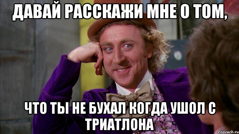 давай расскажи мне о том, что ты не бухал когда ушол с триатлона, Мем Ну давай расскажи (Вилли Вонка)