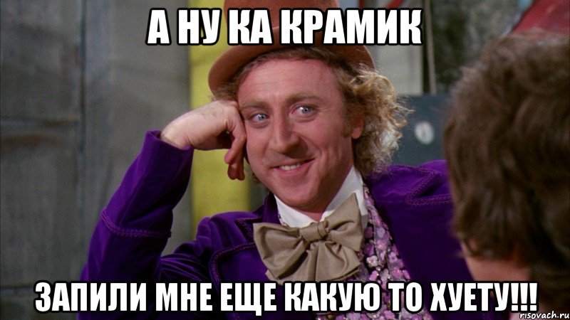 А НУ КА КРАМИК ЗАПИЛИ МНЕ ЕЩЕ КАКУЮ ТО ХУЕТУ!!!, Мем Ну давай расскажи (Вилли Вонка)