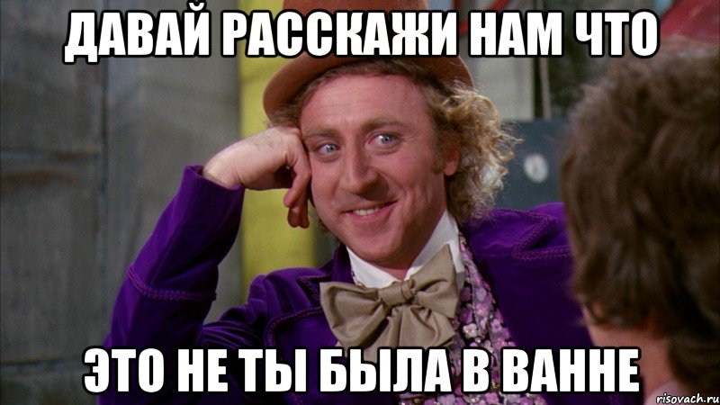 Давай расскажи нам что это не ты была в ванне, Мем Ну давай расскажи (Вилли Вонка)