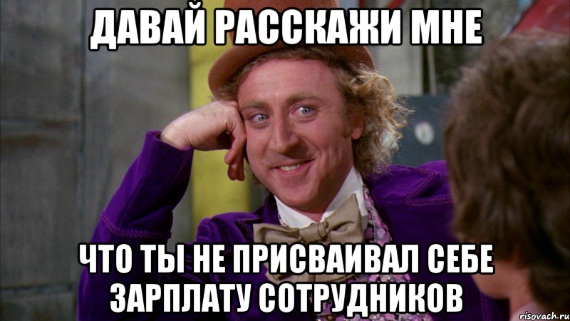 Давай расскажи мне что ты не присваивал себе зарплату сотрудников, Мем Ну давай расскажи (Вилли Вонка)