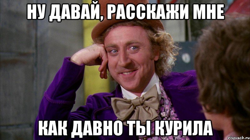 Ну давай, расскажи мне как давно ты курила, Мем Ну давай расскажи (Вилли Вонка)