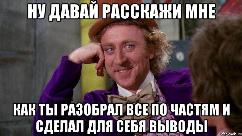 НУ ДАВАЙ РАССКАЖИ МНЕ КАК ТЫ РАЗОБРАЛ ВСЕ ПО ЧАСТЯМ И СДЕЛАЛ ДЛЯ СЕБЯ ВЫВОДЫ, Мем Ну давай расскажи (Вилли Вонка)