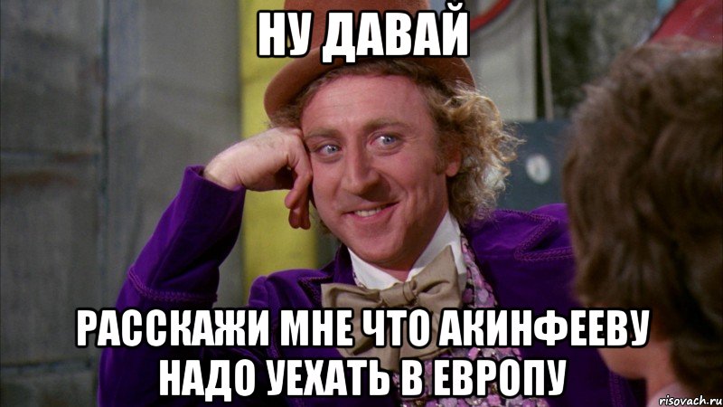 Ну давай Расскажи мне что Акинфееву надо уехать в европу, Мем Ну давай расскажи (Вилли Вонка)