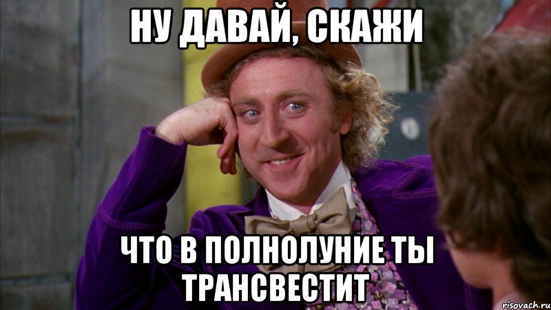 Ну давай, скажи что в полнолуние ты трансвестит, Мем Ну давай расскажи (Вилли Вонка)