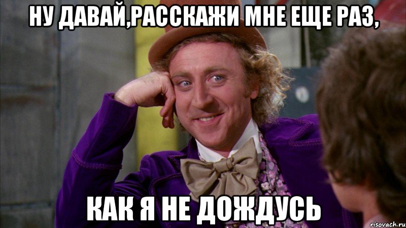 Ну давай,расскажи мне еще раз, как я не дождусь, Мем Ну давай расскажи (Вилли Вонка)