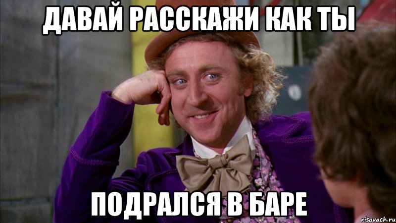 давай расскажи как ты подрался в баре, Мем Ну давай расскажи (Вилли Вонка)