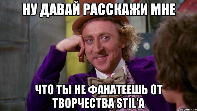 Ну давай расскажи мне что ты не фанатеешь от творчества Stil'a, Мем Ну давай расскажи (Вилли Вонка)