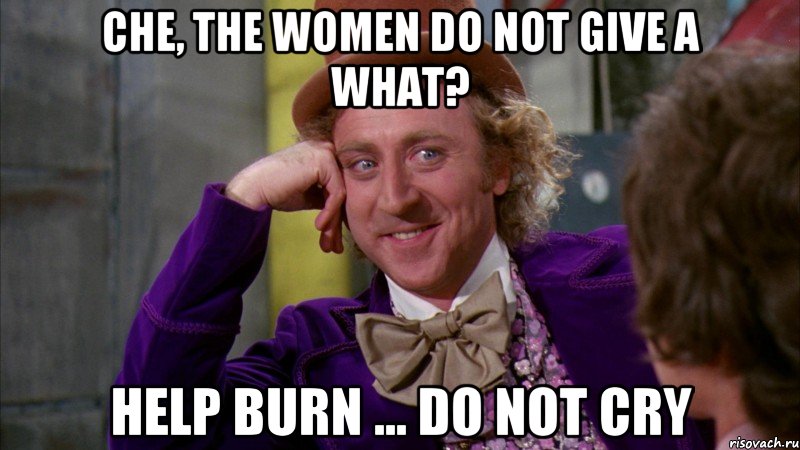 Che, the women do not give a what? Help burn ... Do not cry, Мем Ну давай расскажи (Вилли Вонка)
