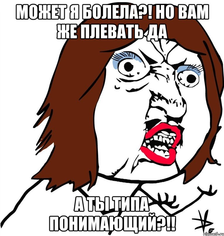 может я болела?! но вам же плевать да а ты типа понимающий?!!, Мем Ну почему (девушка)