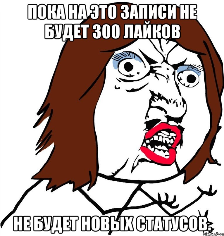 ПОКА НА ЭТО ЗАПИСИ НЕ БУДЕТ 300 ЛАЙКОВ Не будет новых статусов., Мем Ну почему (девушка)