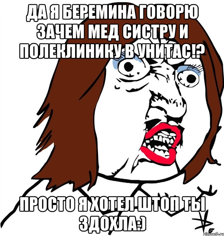 да я беремина говорю зачем мед систру и полеклинику в унитас!? просто я хотел штоп ты здохла:), Мем Ну почему (девушка)