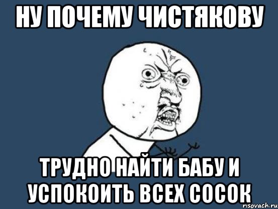 НУ ПОЧЕМУ ЧИСТЯКОВУ ТРУДНО НАЙТИ БАБУ И УСПОКОИТЬ ВСЕХ СОСОК, Мем Ну почему