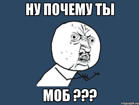 Ну почему ты МОБ ???, Мем Ну почему