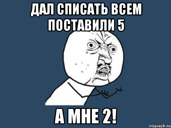 Дал списать всем поставили 5 а мне 2!, Мем Ну почему