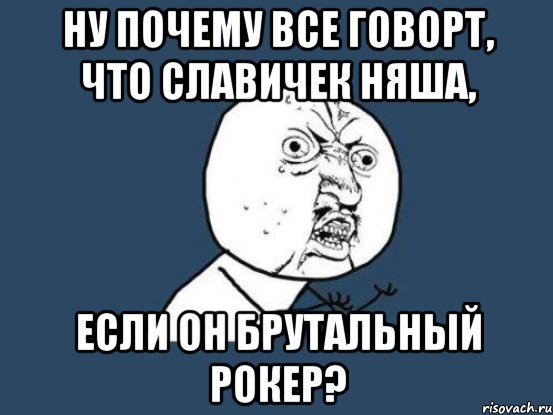 Ну почему все говорт, что Славичек няша, если он брутальный рокер?, Мем Ну почему