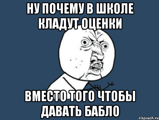 ну почему в школе кладут оценки вместо того чтобы давать бабло, Мем Ну почему