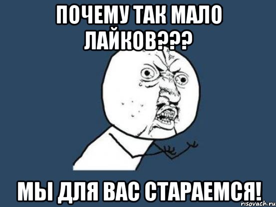 Почему так мало лайков??? Мы для вас стараемся!, Мем Ну почему