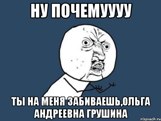 Ну почемуууу Ты на меня забиваешь,Ольга Андреевна Грушина, Мем Ну почему