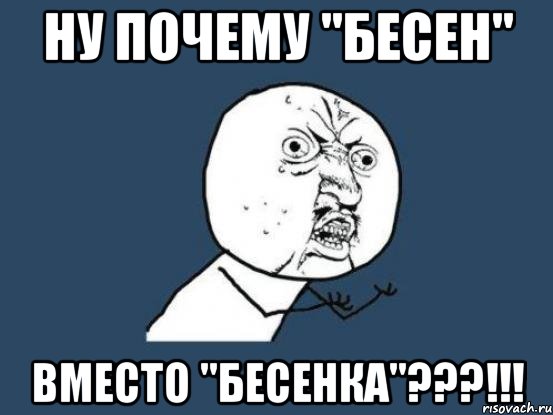 НУ ПОЧЕМУ "БЕСЕН" ВМЕСТО "БЕСЕНКА"???!!!, Мем Ну почему