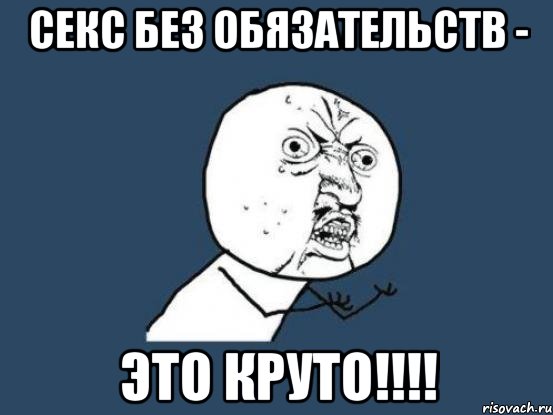 Секс без обязательств - Это круто!!!!, Мем Ну почему