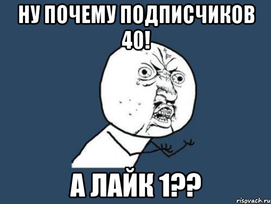 ну почему подписчиков 40! а лайк 1??, Мем Ну почему