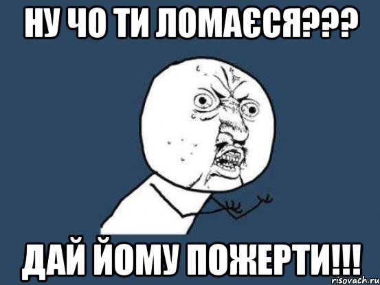 ну чо ти ломаєся??? дай йому пожерти!!!, Мем Ну почему