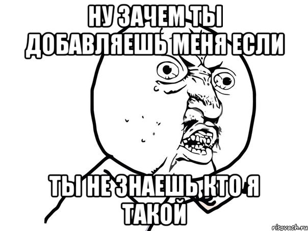 ну зачем ты добавляешь меня если ты не знаешь кто я такой, Мем Ну почему (белый фон)