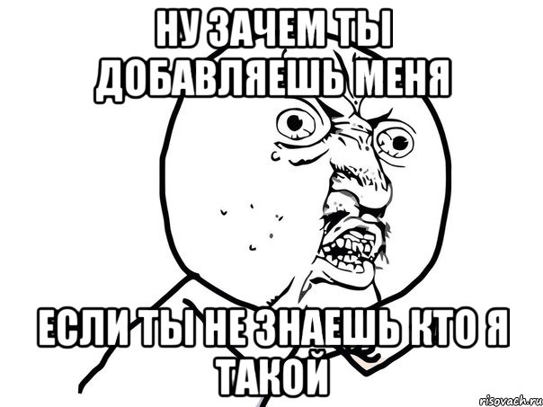 ну зачем ты добавляешь меня если ты не знаешь кто я такой, Мем Ну почему (белый фон)