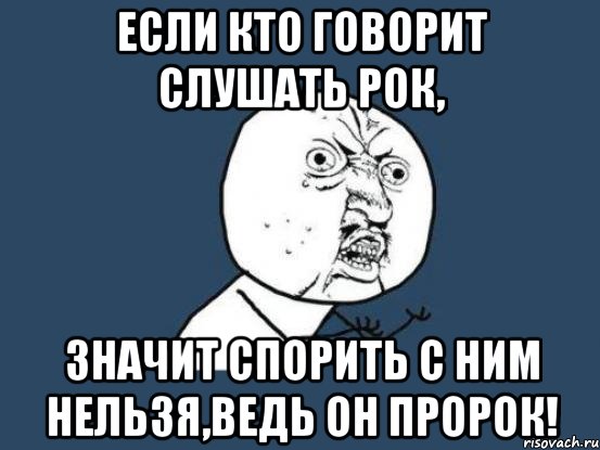 Если кто говорит слушать рок, Значит спорить с ним нельзя,ведь он пророк!, Мем Ну почему