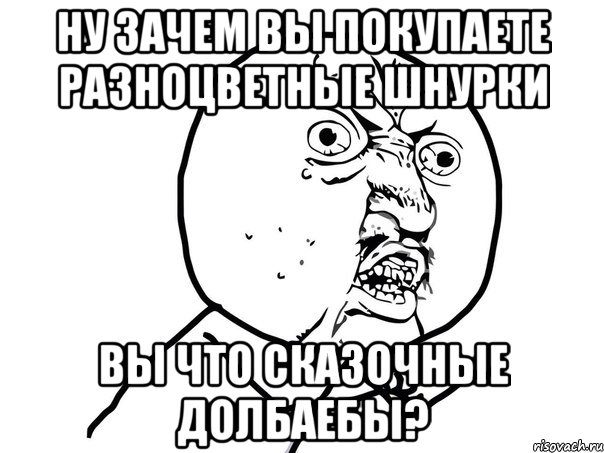 Ну зачем вы покупаете разноцветные шнурки Вы что сказочные долбаебы?, Мем Ну почему (белый фон)