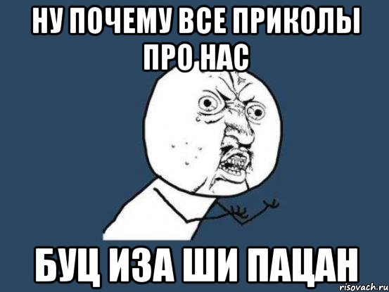 Ну почему все приколы про нас Буц иза ши пацан, Мем Ну почему