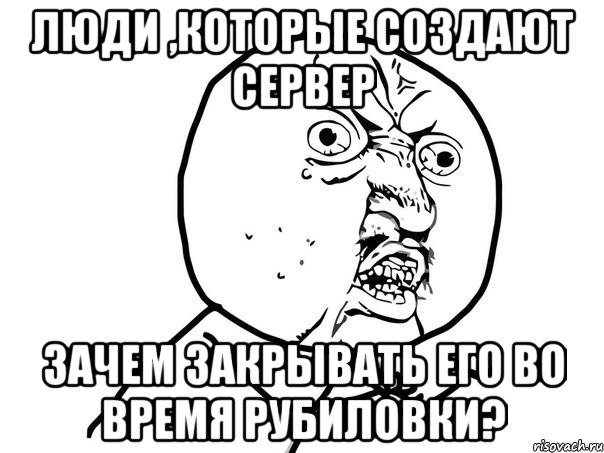 Люди ,которые создают сервер Зачем закрывать его во время рубиловки?, Мем Ну почему (белый фон)