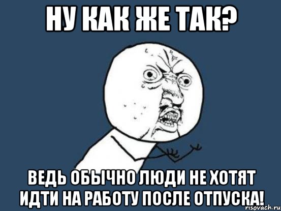 ну как же так? ведь обычно люди не хотят идти на работу после отпуска!, Мем Ну почему