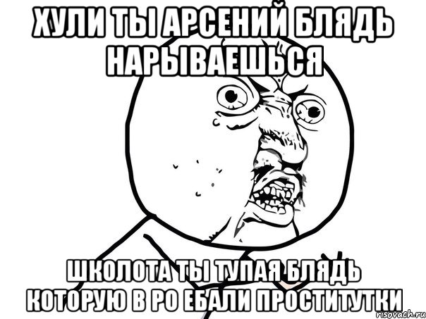 Хули ты Арсений блядь нарываешься Школота ты тупая блядь которую в ро ебали проститутки, Мем Ну почему (белый фон)