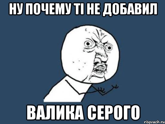 Ну почему ті не добавил Валика Серого, Мем Ну почему