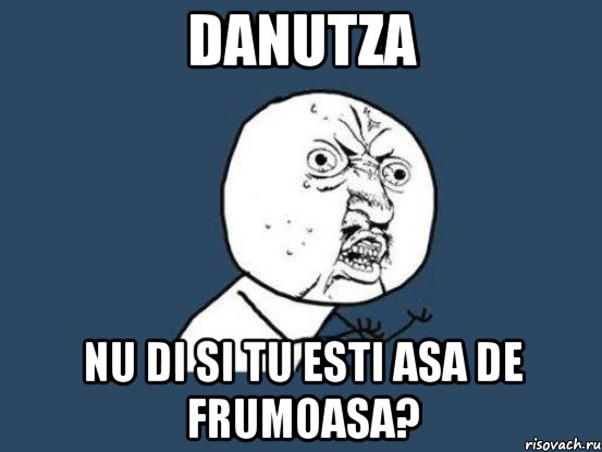 danutza nu di si tu esti asa de frumoasa?, Мем Ну почему