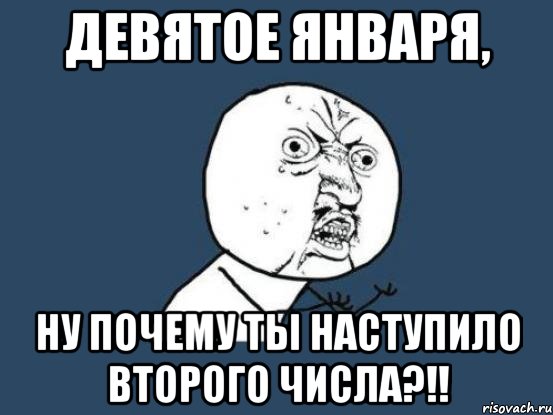 девятое января, ну почему ты наступило второго числа?!!, Мем Ну почему