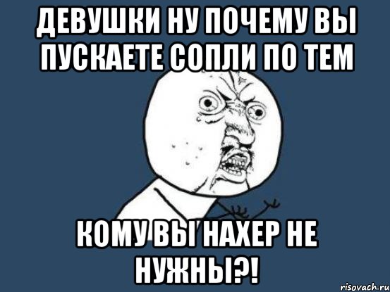 Девушки ну почему вы пускаете сопли по тем кому вы нахер не нужны?!, Мем Ну почему