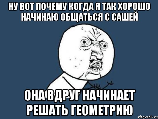 ну вот почему когда я так хорошо начинаю общаться с Сашей она вдруг начинает решать геометрию, Мем Ну почему