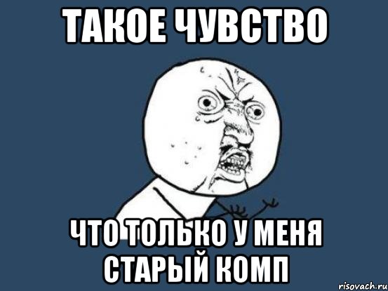 Такое чувство что только у меня старый комп, Мем Ну почему