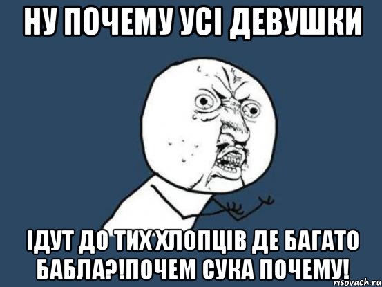 Ну почему усі девушки Ідут до тих хлопців де багато бабла?!почем сука почему!, Мем Ну почему